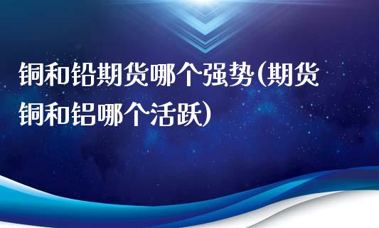 铜和铅期货哪个强势(期货铜和铝哪个活跃)_https://www.zztgc.com_黄金期货_第1张