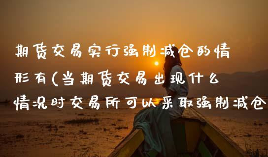 期货交易实行强制减仓的情形有(当期货交易出现什么情况时交易所可以采取强制减仓措施)_https://www.zztgc.com_原油期货_第1张