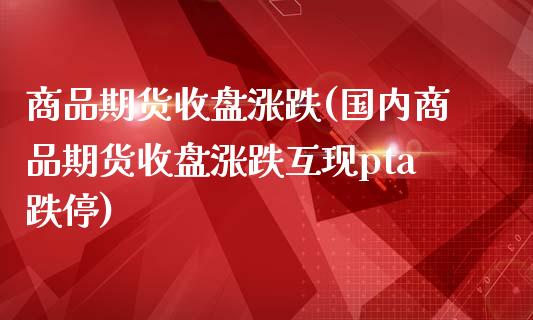 商品期货收盘涨跌(国内商品期货收盘涨跌互现pta跌停)_https://www.zztgc.com_期货入门_第1张
