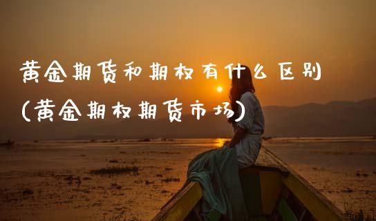 黄金期货和期权有什么区别(黄金期权期货市场)_https://www.zztgc.com_期货直播_第1张