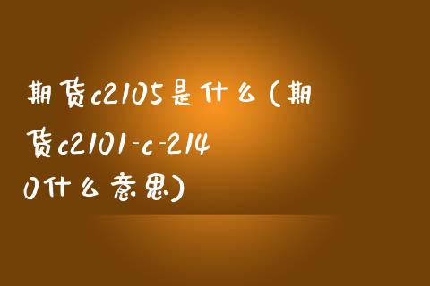 期货c2105是什么(期货c2101-c-2140什么意思)_https://www.zztgc.com_黄金期货_第1张