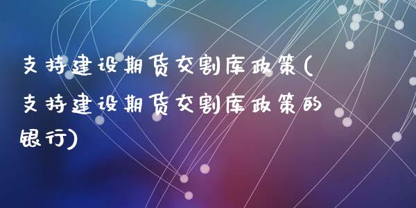 支持建设期货交割库政策(支持建设期货交割库政策的银行)_https://www.zztgc.com_原油期货_第1张