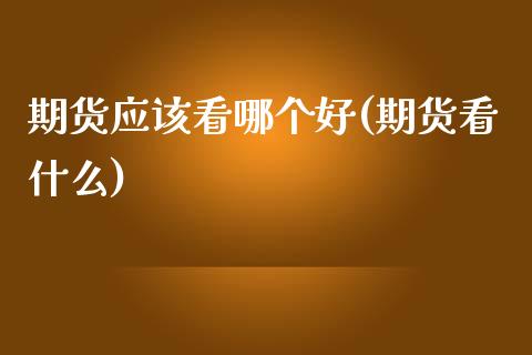期货应该看哪个好(期货看什么)_https://www.zztgc.com_期货行情_第1张