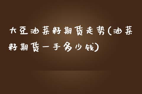 大豆油菜籽期货走势(油菜籽期货一手多少钱)_https://www.zztgc.com_期货行情_第1张