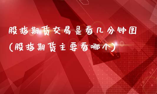 股指期货交易是看几分钟图(股指期货主要看哪个)_https://www.zztgc.com_期货直播_第1张