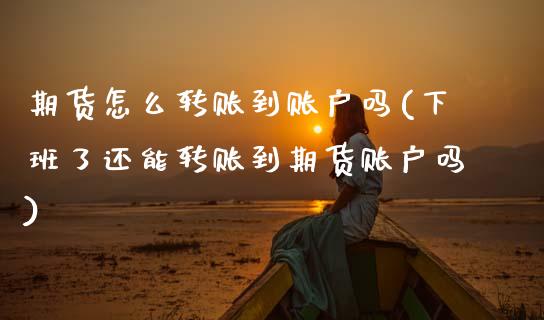 期货怎么转账到账户吗(下班了还能转账到期货账户吗)_https://www.zztgc.com_原油期货_第1张