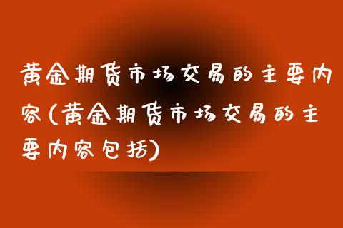 黄金期货市场交易的主要内容(黄金期货市场交易的主要内容包括)_https://www.zztgc.com_原油期货_第1张