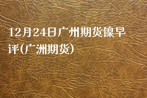 12月24日广州期货镍早评(广洲期货)_https://www.zztgc.com_期货行情_第1张