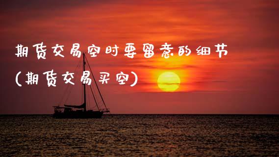 期货交易空时要留意的细节(期货交易买空)_https://www.zztgc.com_期货直播_第1张