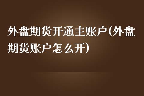 外盘期货开通主账户(外盘期货账户怎么开)_https://www.zztgc.com_期货入门_第1张