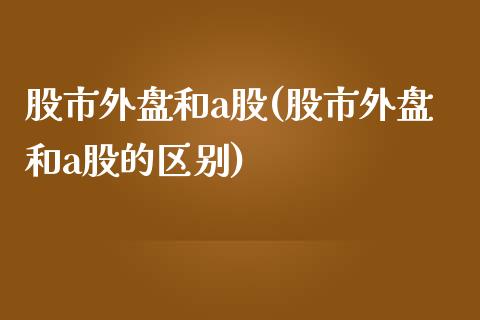 股市外盘和a股(股市外盘和a股的区别)_https://www.zztgc.com_期货入门_第1张