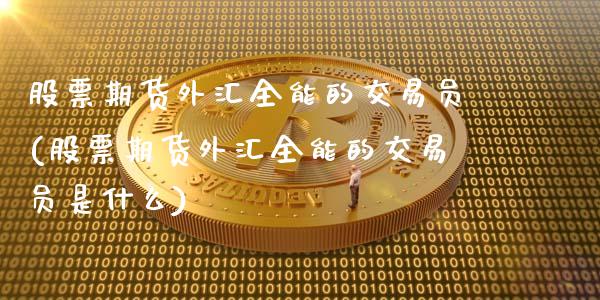 股票期货外汇全能的交易员(股票期货外汇全能的交易员是什么)_https://www.zztgc.com_期货入门_第1张