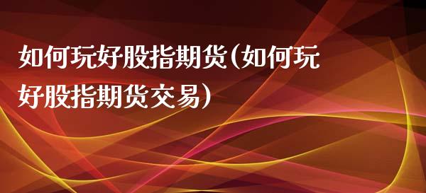 如何玩好股指期货(如何玩好股指期货交易)_https://www.zztgc.com_期货直播_第1张