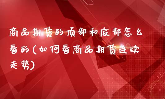 商品期货的顶部和底部怎么看的(如何看商品期货连续走势)_https://www.zztgc.com_期货行情_第1张