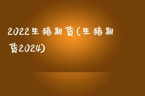 2022生猪期货(生猪期货2024)_https://www.zztgc.com_期货直播_第1张