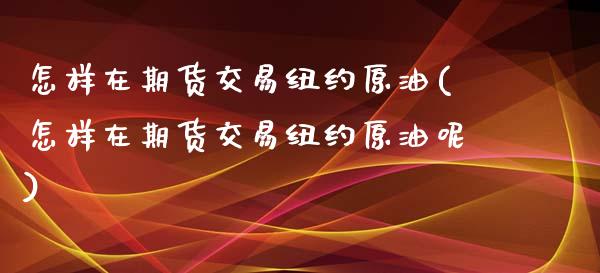 怎样在期货交易纽约原油(怎样在期货交易纽约原油呢)_https://www.zztgc.com_期货直播_第1张