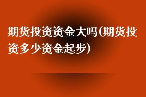 期货投资资金大吗(期货投资多少资金起步)_https://www.zztgc.com_期货入门_第1张