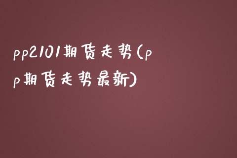 pp2101期货走势(pp期货走势最新)_https://www.zztgc.com_黄金期货_第1张