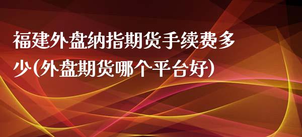 福建外盘纳指期货手续费多少(外盘期货哪个平台好)_https://www.zztgc.com_黄金期货_第1张