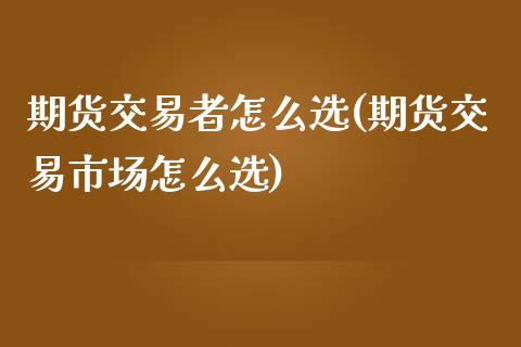期货交易者怎么选(期货交易市场怎么选)_https://www.zztgc.com_期货直播_第1张