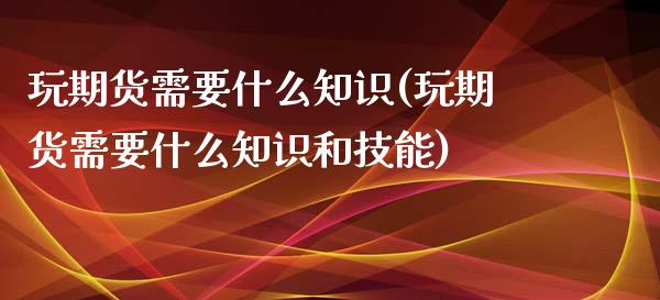 玩期货需要什么知识(玩期货需要什么知识和技能)_https://www.zztgc.com_原油期货_第1张