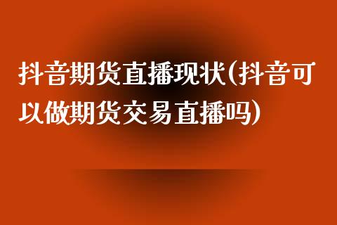 抖音期货直播现状(抖音可以做期货交易直播吗)_https://www.zztgc.com_黄金期货_第1张
