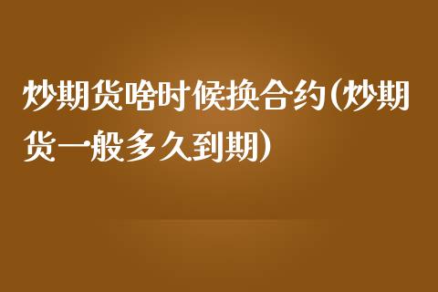 炒期货啥时候换合约(炒期货一般多久到期)_https://www.zztgc.com_原油期货_第1张