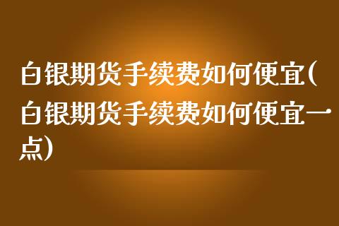 白银期货手续费如何便宜(白银期货手续费如何便宜一点)_https://www.zztgc.com_黄金期货_第1张