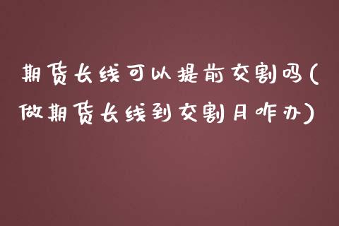 期货长线可以提前交割吗(做期货长线到交割月咋办)_https://www.zztgc.com_期货行情_第1张