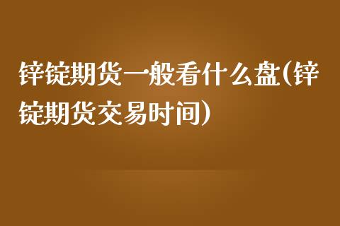 锌锭期货一般看什么盘(锌锭期货交易时间)_https://www.zztgc.com_期货直播_第1张