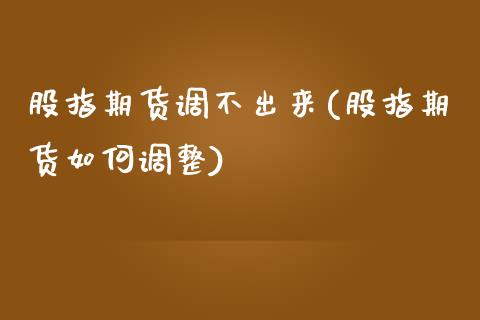 股指期货调不出来(股指期货如何调整)_https://www.zztgc.com_原油期货_第1张
