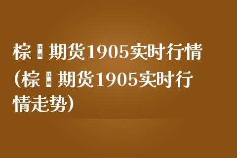 棕榈期货1905实时行情(棕榈期货1905实时行情走势)_https://www.zztgc.com_期货直播_第1张
