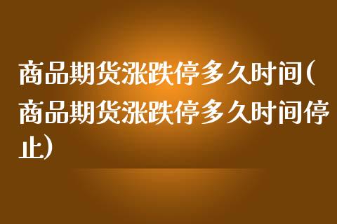 商品期货涨跌停多久时间(商品期货涨跌停多久时间停止)_https://www.zztgc.com_黄金期货_第1张