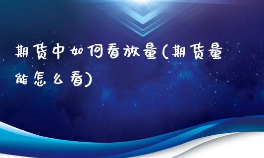 期货中如何看放量(期货量能怎么看)_https://www.zztgc.com_原油期货_第1张