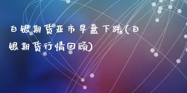 白银期货亚市早盘下跌(白银期货行情回顾)_https://www.zztgc.com_黄金期货_第1张