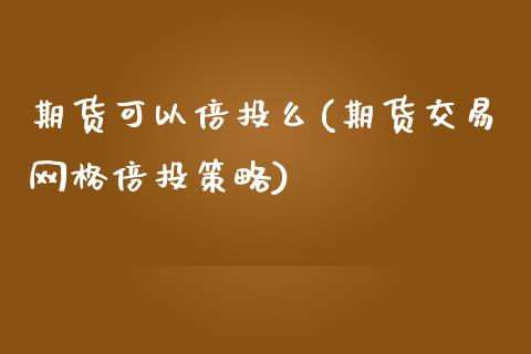 期货可以倍投么(期货交易网格倍投策略)_https://www.zztgc.com_期货直播_第1张