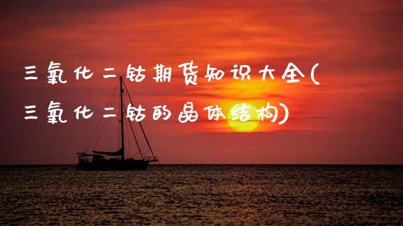 三氧化二钴期货知识大全(三氧化二钴的晶体结构)_https://www.zztgc.com_原油期货_第1张
