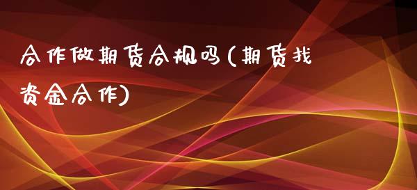 合作做期货合规吗(期货找资金合作)_https://www.zztgc.com_原油期货_第1张