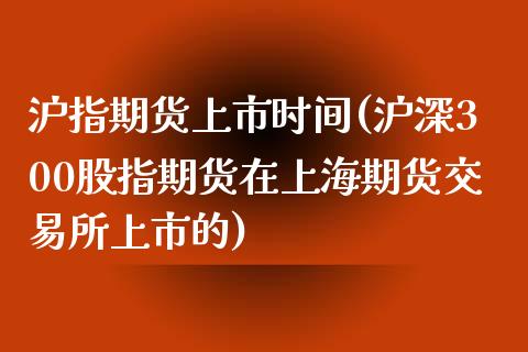 沪指期货上市时间(沪深300股指期货在上海期货交易所上市的)_https://www.zztgc.com_期货入门_第1张