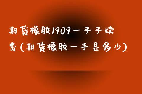 期货橡胶1909一手手续费(期货橡胶一手是多少)_https://www.zztgc.com_期货直播_第1张