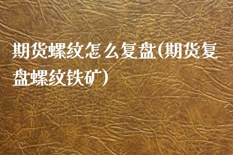 期货螺纹怎么复盘(期货复盘螺纹铁矿)_https://www.zztgc.com_原油期货_第1张