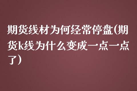 期货线材为何经常停盘(期货k线为什么变成一点一点了)_https://www.zztgc.com_期货直播_第1张