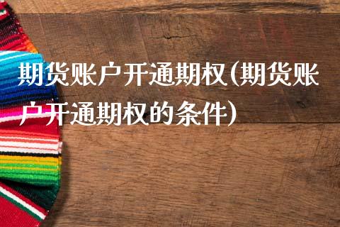 期货账户开通期权(期货账户开通期权的条件)_https://www.zztgc.com_期货直播_第1张