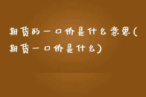 期货的一口价是什么意思(期货一口价是什么)_https://www.zztgc.com_期货开户_第1张