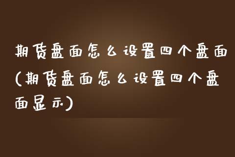 期货盘面怎么设置四个盘面(期货盘面怎么设置四个盘面显示)_https://www.zztgc.com_期货直播_第1张