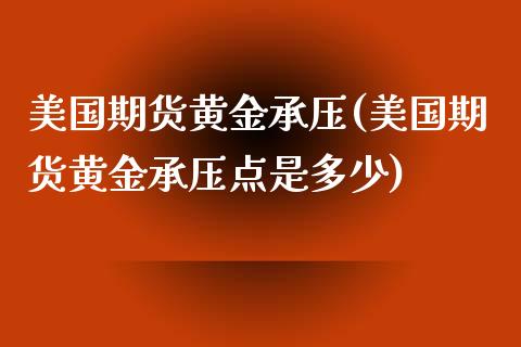 美国期货黄金承压(美国期货黄金承压点是多少)_https://www.zztgc.com_黄金期货_第1张