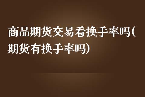 商品期货交易看换手率吗(期货有换手率吗)_https://www.zztgc.com_期货行情_第1张