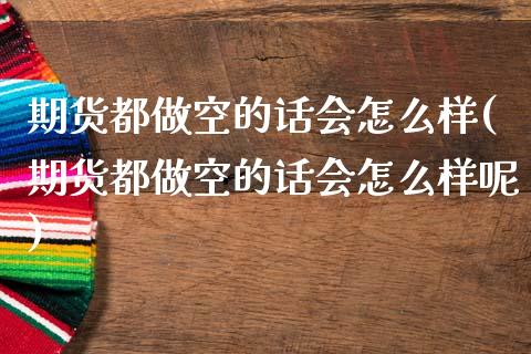 期货都做空的话会怎么样(期货都做空的话会怎么样呢)_https://www.zztgc.com_期货直播_第1张