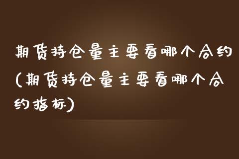 期货持仓量主要看哪个合约(期货持仓量主要看哪个合约指标)_https://www.zztgc.com_期货入门_第1张