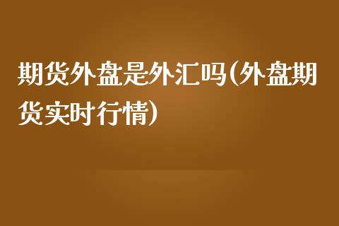 期货外盘是外汇吗(外盘期货实时行情)_https://www.zztgc.com_原油期货_第1张